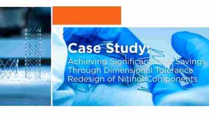 Case Study: Achieving Significant Cost Savings Through Dimensional Tolerance Redesign of Nitinol Components